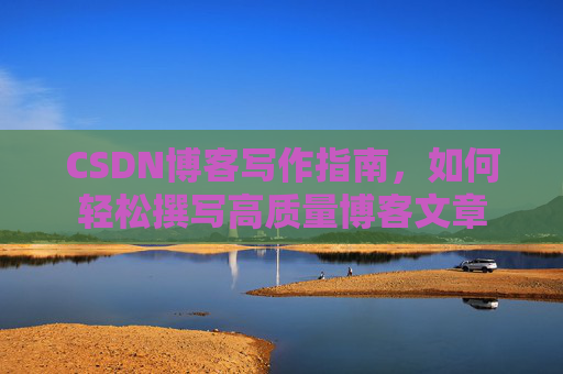 CSDN博客写作指南，如何轻松撰写高质量博客文章